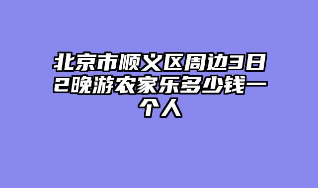 北京市顺义区周边3日2晚游农家乐多少钱一个人