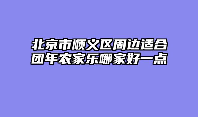 北京市顺义区周边适合团年农家乐哪家好一点