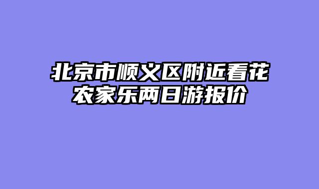 北京市顺义区附近看花农家乐两日游报价