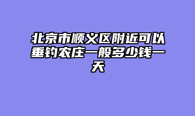 北京市顺义区附近可以垂钓农庄一般多少钱一天