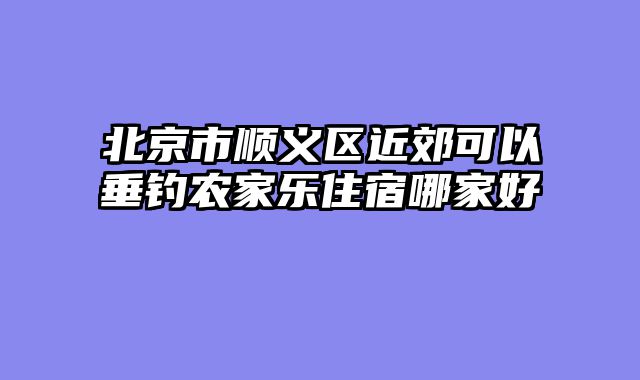 北京市顺义区近郊可以垂钓农家乐住宿哪家好
