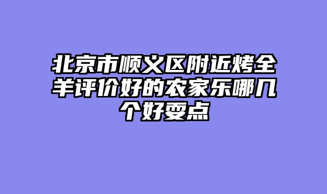 北京市顺义区附近烤全羊评价好的农家乐哪几个好耍点
