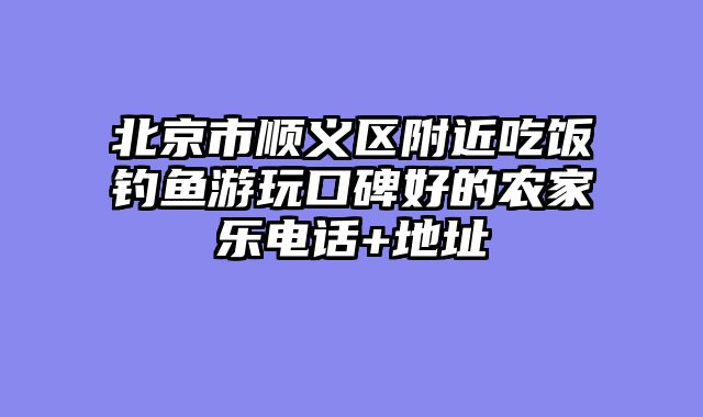 北京市顺义区附近吃饭钓鱼游玩口碑好的农家乐电话+地址