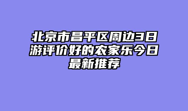 北京市昌平区周边3日游评价好的农家乐今日最新推荐
