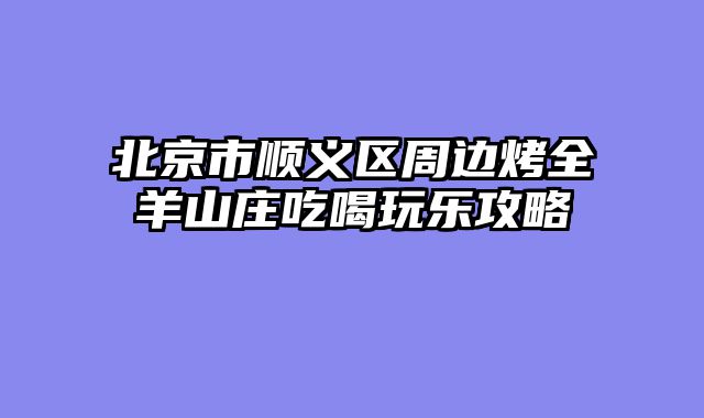 北京市顺义区周边烤全羊山庄吃喝玩乐攻略