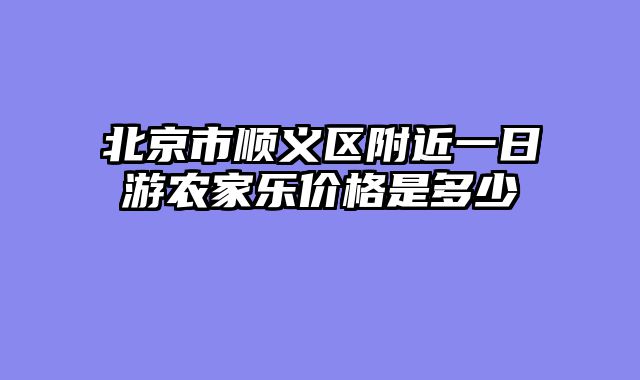 北京市顺义区附近一日游农家乐价格是多少