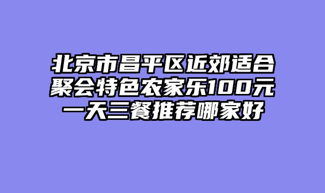 北京市昌平区近郊适合聚会特色农家乐100元一天三餐推荐哪家好