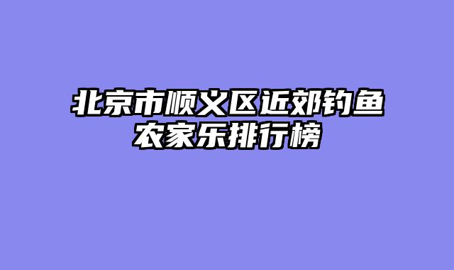 北京市顺义区近郊钓鱼农家乐排行榜