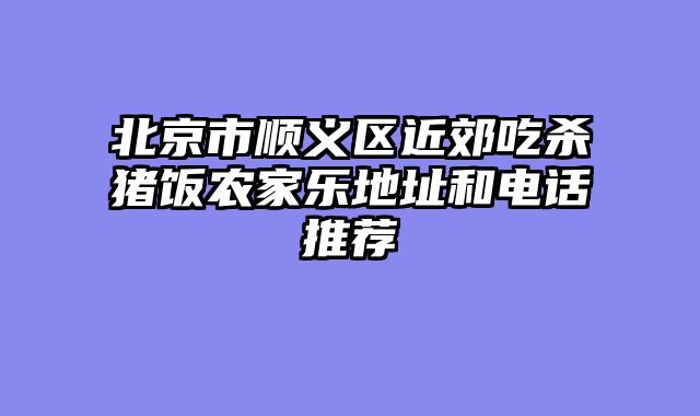 北京市顺义区近郊吃杀猪饭农家乐地址和电话推荐