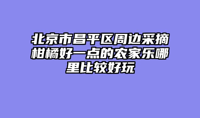 北京市昌平区周边采摘柑橘好一点的农家乐哪里比较好玩