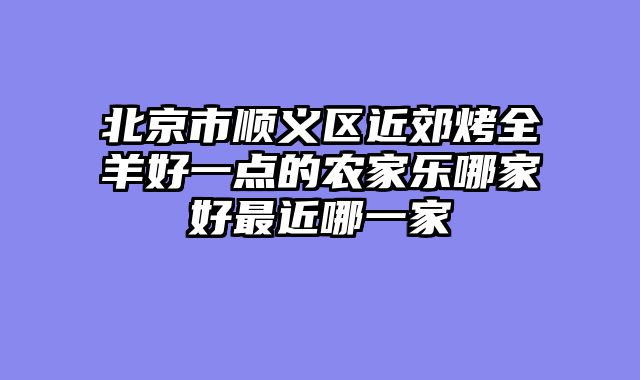 北京市顺义区近郊烤全羊好一点的农家乐哪家好最近哪一家