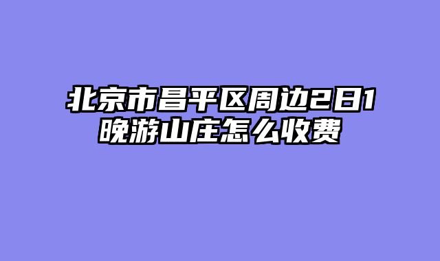 北京市昌平区周边2日1晚游山庄怎么收费