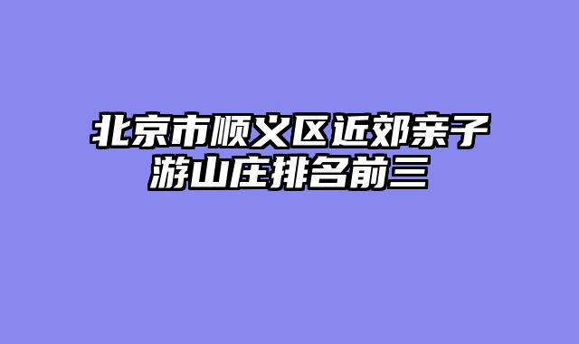 北京市顺义区近郊亲子游山庄排名前三