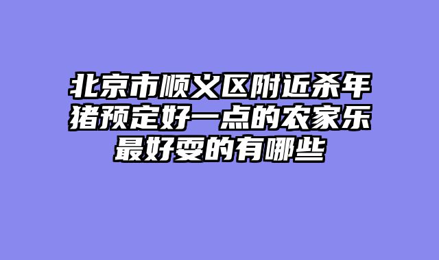 北京市顺义区附近杀年猪预定好一点的农家乐最好耍的有哪些