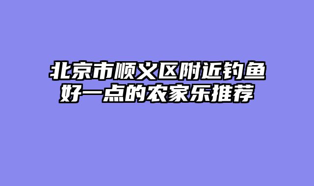 北京市顺义区附近钓鱼好一点的农家乐推荐