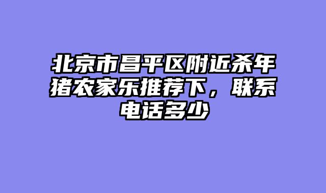 北京市昌平区附近杀年猪农家乐推荐下,联系电话多少