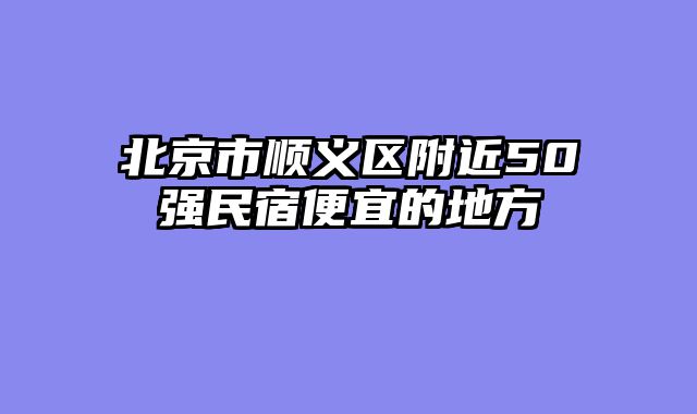 北京市顺义区附近50强民宿便宜的地方