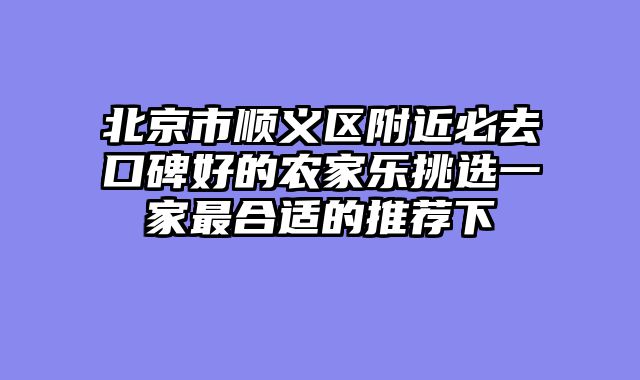 北京市顺义区附近必去口碑好的农家乐挑选一家最合适的推荐下