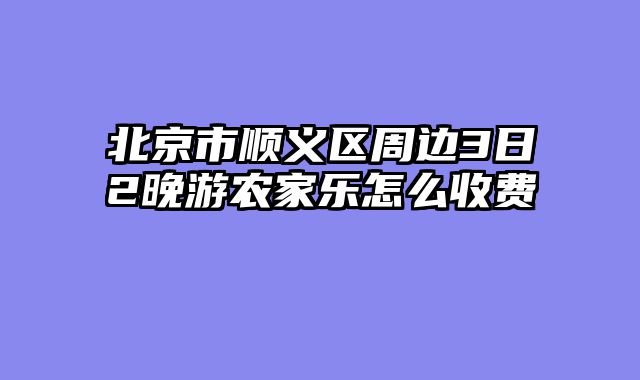 北京市顺义区周边3日2晚游农家乐怎么收费