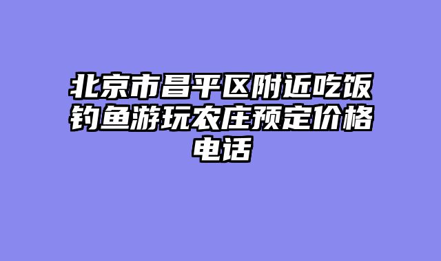 北京市昌平区附近吃饭钓鱼游玩农庄预定价格电话