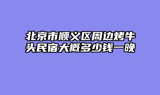 北京市顺义区周边烤牛头民宿大概多少钱一晚