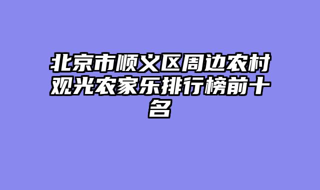 北京市顺义区周边农村观光农家乐排行榜前十名