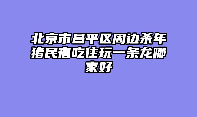 北京市昌平区周边杀年猪民宿吃住玩一条龙哪家好