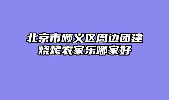 北京市顺义区周边团建烧烤农家乐哪家好