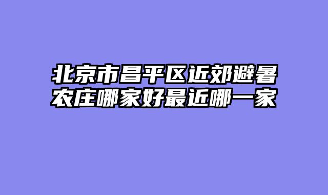 北京市昌平区近郊避暑农庄哪家好最近哪一家