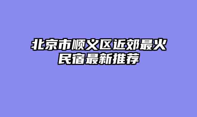 北京市顺义区近郊最火民宿最新推荐