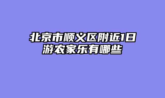 北京市顺义区附近1日游农家乐有哪些