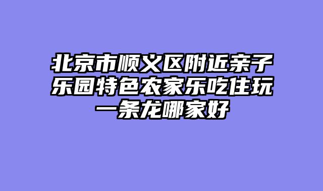 北京市顺义区附近亲子乐园特色农家乐吃住玩一条龙哪家好