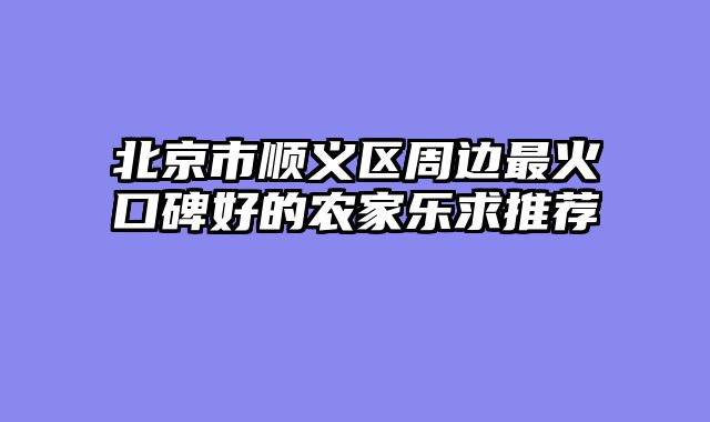 北京市顺义区周边最火口碑好的农家乐求推荐