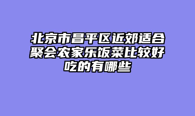 北京市昌平区近郊适合聚会农家乐饭菜比较好吃的有哪些