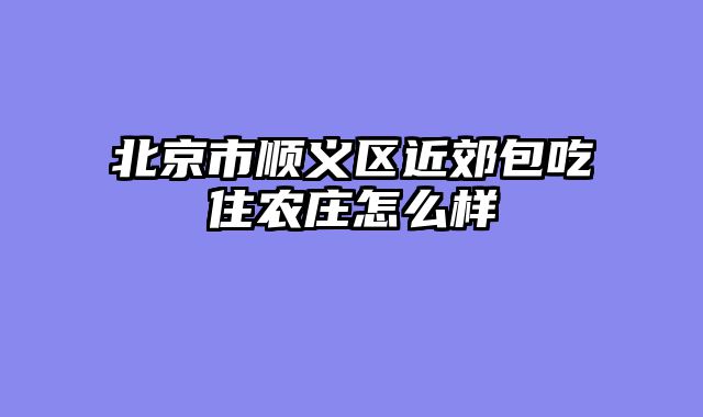 北京市顺义区近郊包吃住农庄怎么样