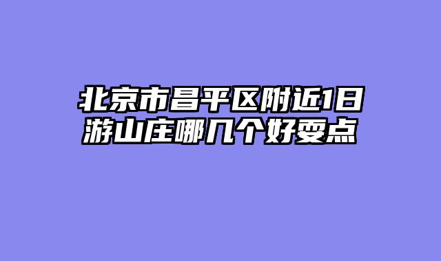 北京市昌平区附近1日游山庄哪几个好耍点