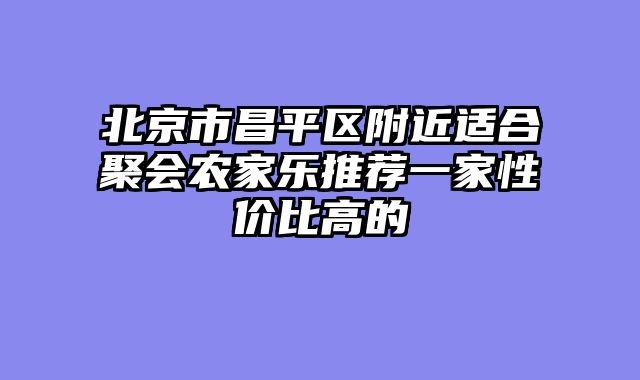 北京市昌平区附近适合聚会农家乐推荐一家性价比高的