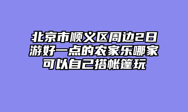 北京市顺义区周边2日游好一点的农家乐哪家可以自己搭帐篷玩