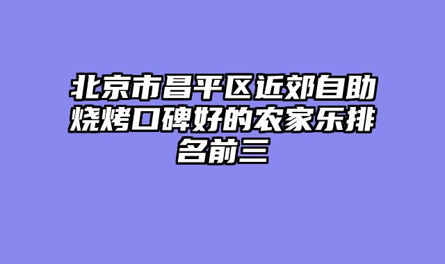 北京市昌平区近郊自助烧烤口碑好的农家乐排名前三