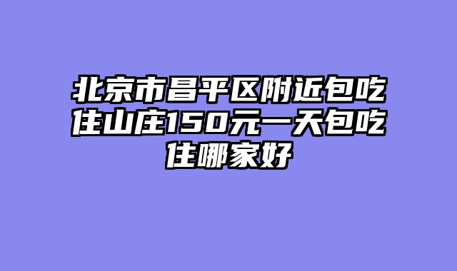 北京市昌平区附近包吃住山庄150元一天包吃住哪家好