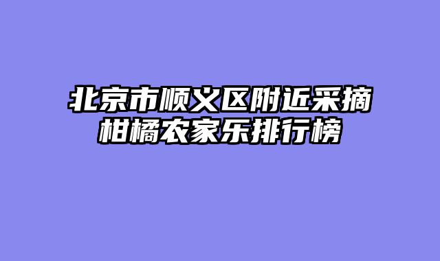 北京市顺义区附近采摘柑橘农家乐排行榜