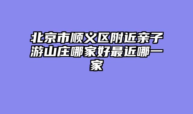 北京市顺义区附近亲子游山庄哪家好最近哪一家