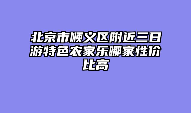 北京市顺义区附近三日游特色农家乐哪家性价比高