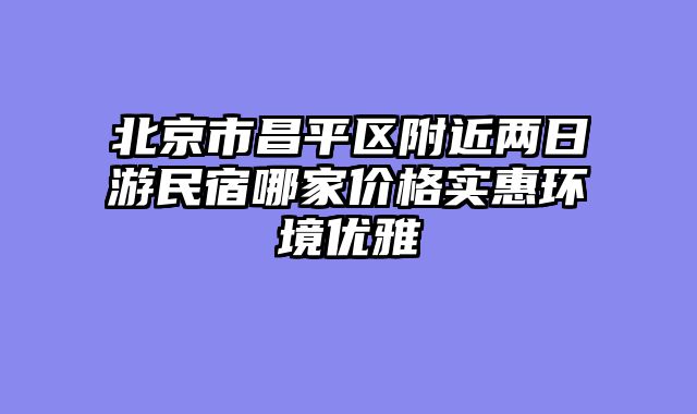北京市昌平区附近两日游民宿哪家价格实惠环境优雅