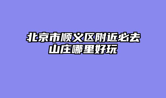 北京市顺义区附近必去山庄哪里好玩