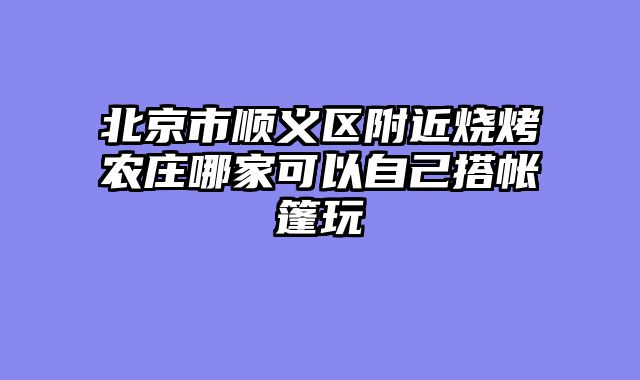 北京市顺义区附近烧烤农庄哪家可以自己搭帐篷玩
