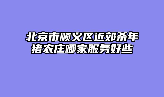 北京市顺义区近郊杀年猪农庄哪家服务好些