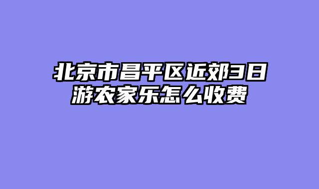 北京市昌平区近郊3日游农家乐怎么收费