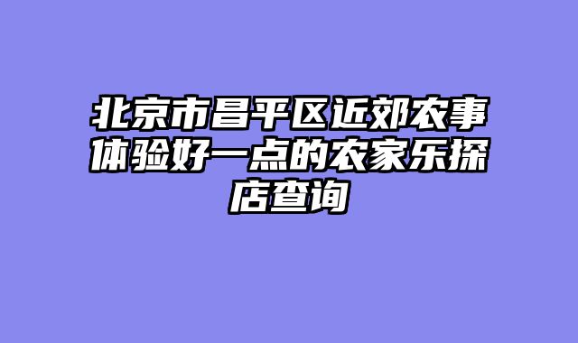 北京市昌平区近郊农事体验好一点的农家乐探店查询
