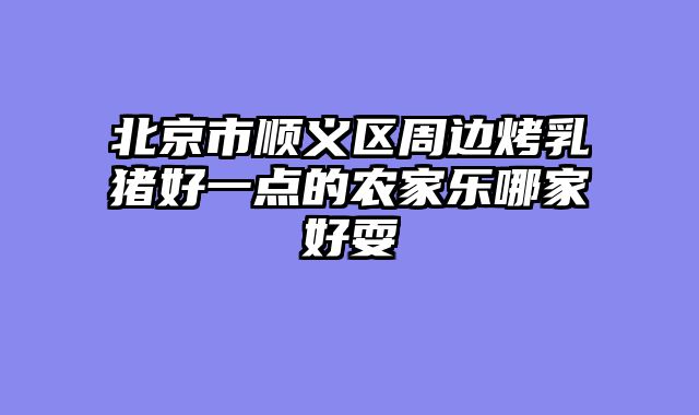 北京市顺义区周边烤乳猪好一点的农家乐哪家好耍